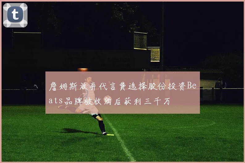 詹姆斯放弃代言费选择股份投资Beats品牌被收购后获利三千万