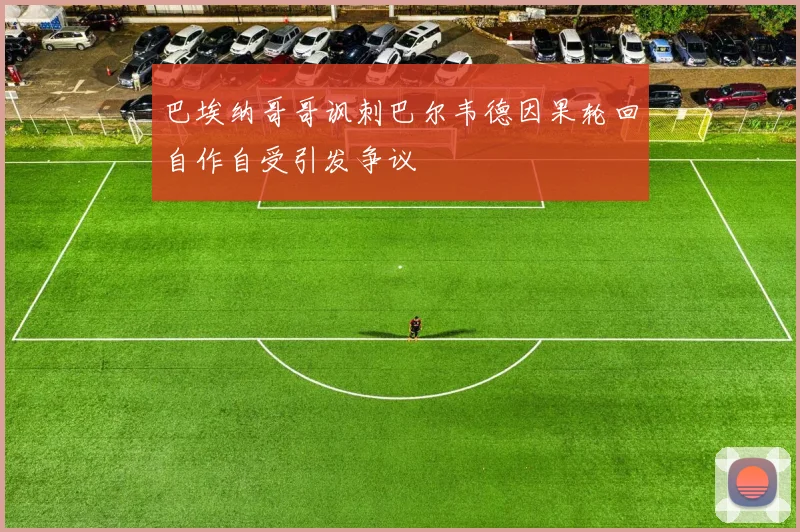 巴埃纳哥哥讽刺巴尔韦德因果轮回自作自受引发争议