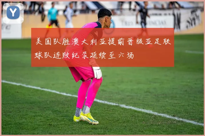 美国队胜澳大利亚提前晋级亚足联球队连败纪录延续至六场