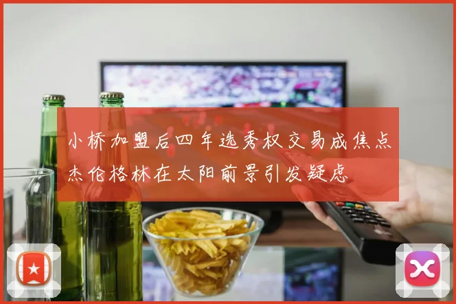 小桥加盟后四年选秀权交易成焦点杰伦格林在太阳前景引发疑虑