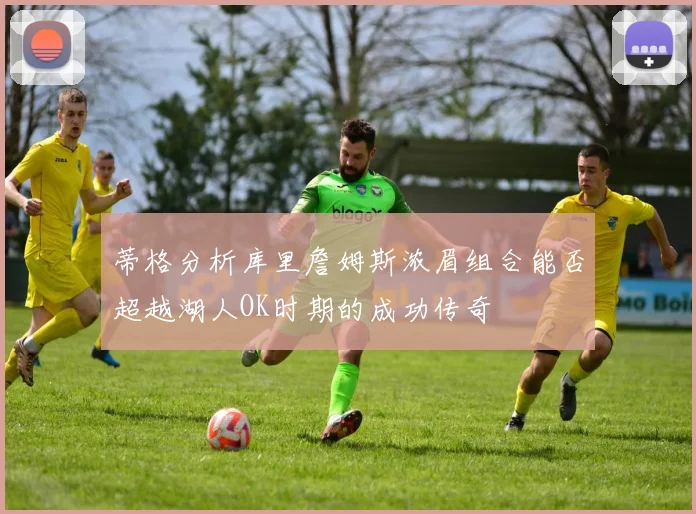 蒂格分析库里詹姆斯浓眉组合能否超越湖人OK时期的成功传奇