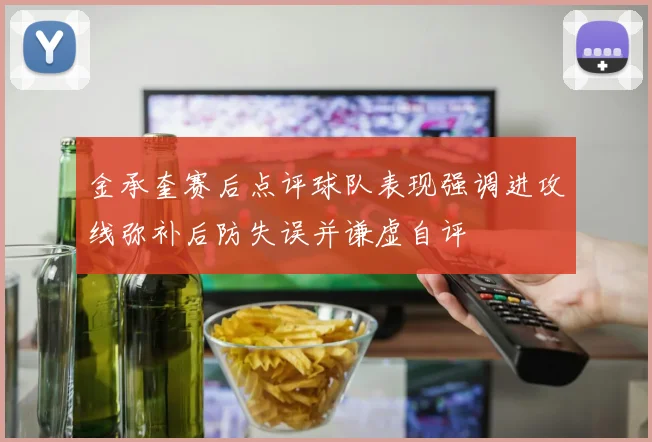 金承奎赛后点评球队表现强调进攻线弥补后防失误并谦虚自评