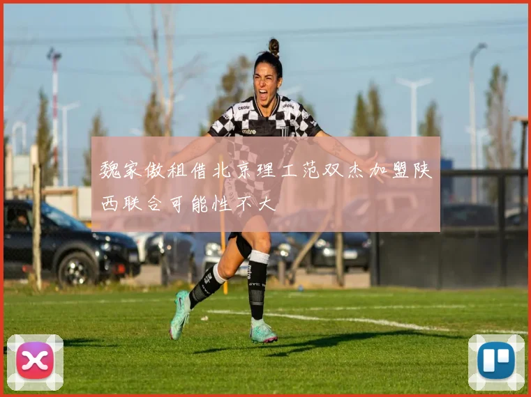 魏家傲租借北京理工范双杰加盟陕西联合可能性不大