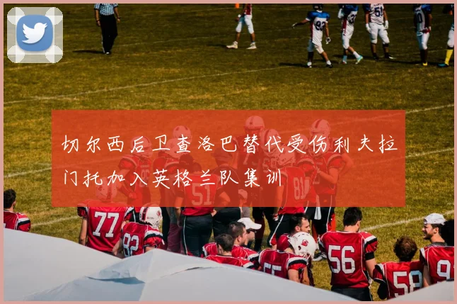 切尔西后卫查洛巴替代受伤利夫拉门托加入英格兰队集训