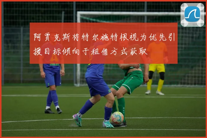 阿贾克斯将特尔施特根视为优先引援目标倾向于租借方式获取