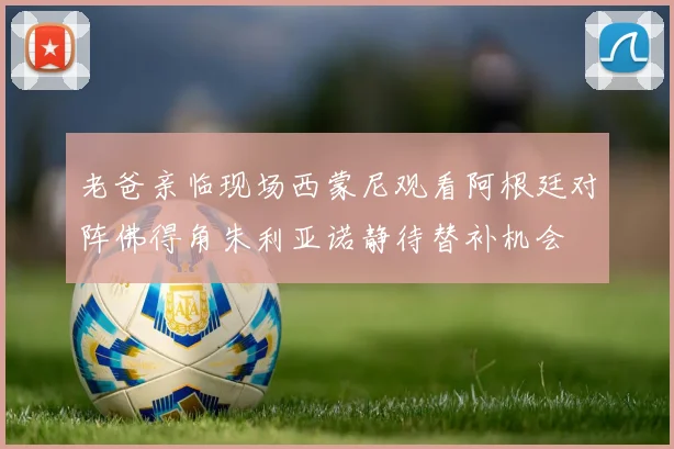 老爸亲临现场西蒙尼观看阿根廷对阵佛得角朱利亚诺静待替补机会