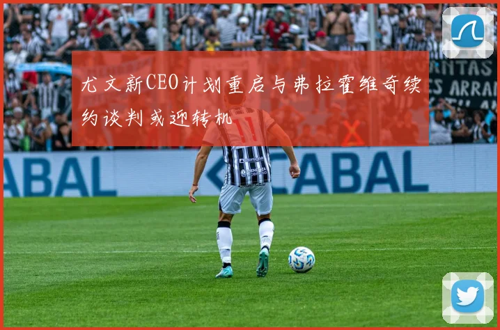 尤文新CEO计划重启与弗拉霍维奇续约谈判或迎转机