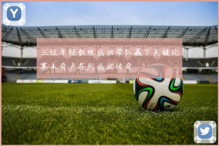 三位年轻教练成功带队赢下关键比赛米奇卢在列成就传奇