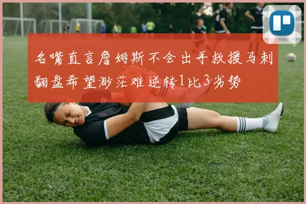 名嘴直言詹姆斯不会出手救援马刺翻盘希望渺茫难逆转1比3劣势