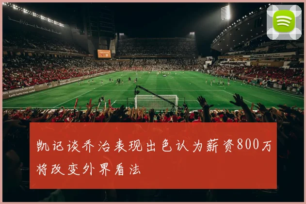 凯记谈乔治表现出色认为薪资800万将改变外界看法
