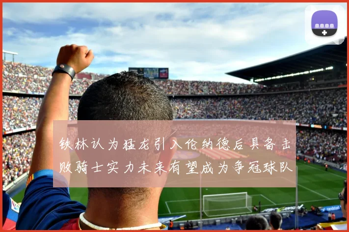 铁林认为猛龙引入伦纳德后具备击败骑士实力未来有望成为争冠球队