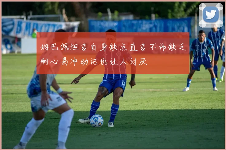 姆巴佩坦言自身缺点直言不讳缺乏耐心易冲动记仇让人讨厌