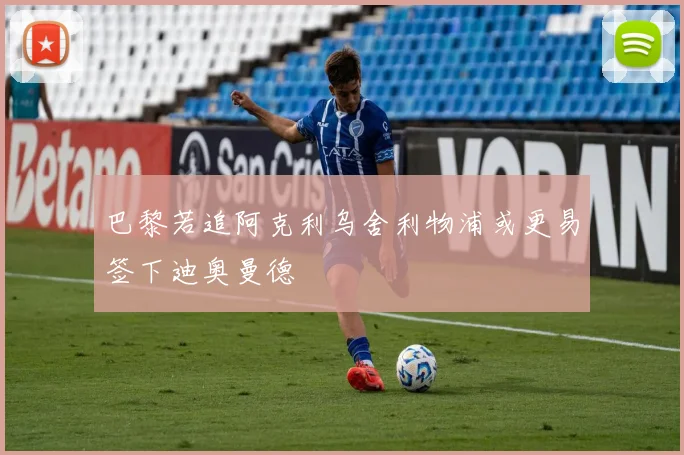 巴黎若追阿克利乌舍利物浦或更易签下迪奥曼德