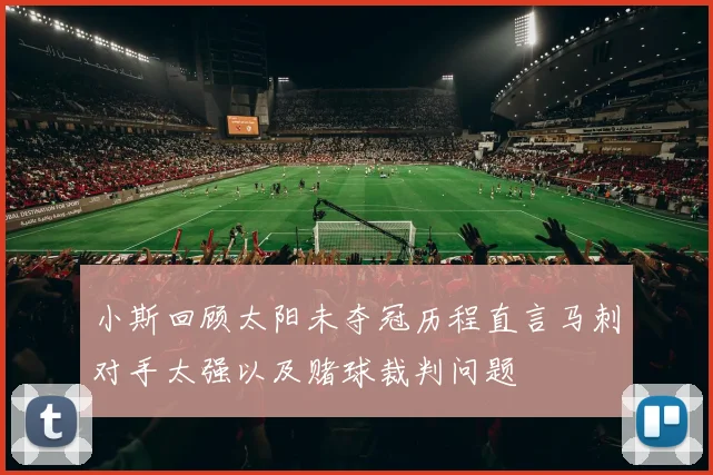 小斯回顾太阳未夺冠历程直言马刺对手太强以及赌球裁判问题